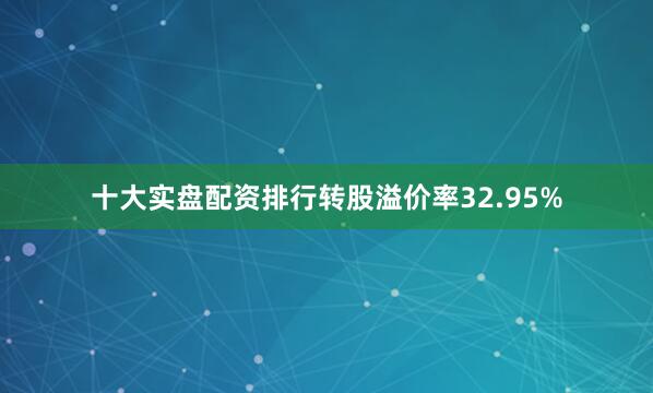 十大实盘配资排行转股溢价率32.95%