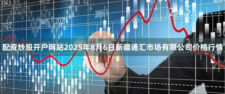 配资炒股开户网站2025年8月6日新疆通汇市场有限公司价格行情