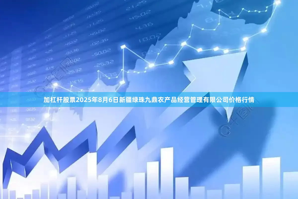 加杠杆股票2025年8月6日新疆绿珠九鼎农产品经营管理有限公司价格行情