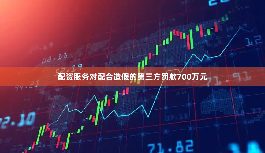 配资服务对配合造假的第三方罚款700万元
