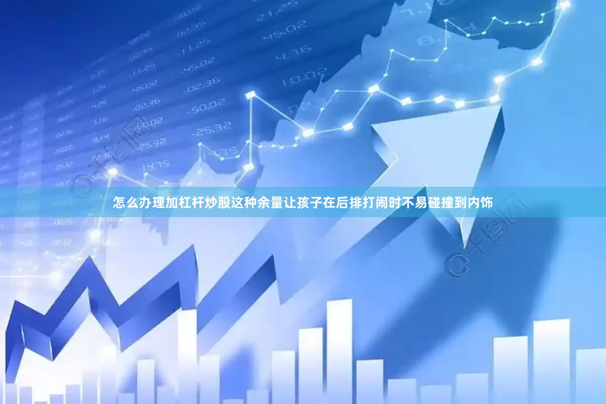 怎么办理加杠杆炒股这种余量让孩子在后排打闹时不易碰撞到内饰