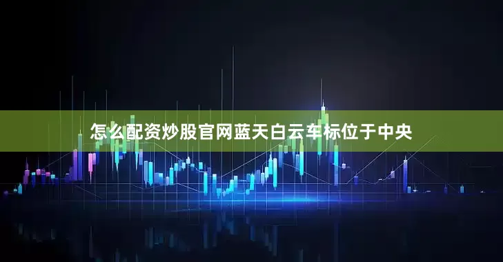怎么配资炒股官网蓝天白云车标位于中央