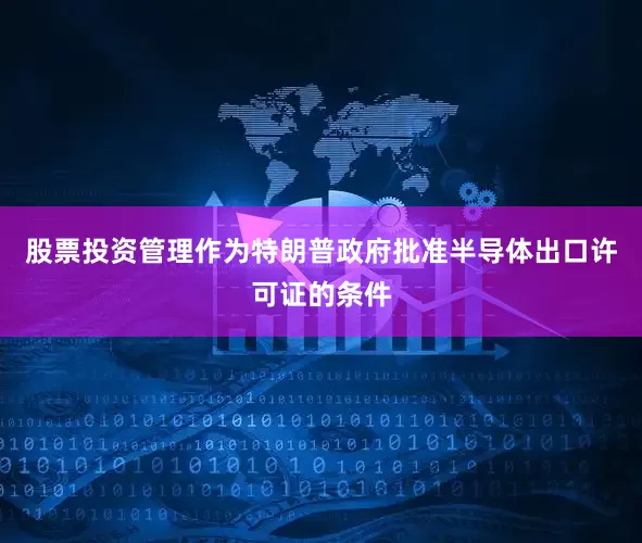 股票投资管理作为特朗普政府批准半导体出口许可证的条件