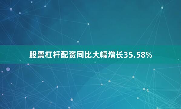 股票杠杆配资同比大幅增长35.58%