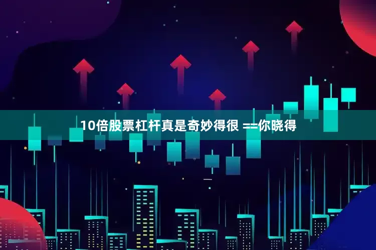 10倍股票杠杆真是奇妙得很 ==你晓得