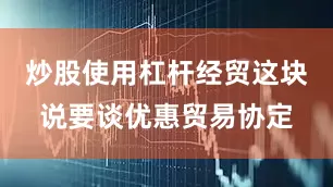 炒股使用杠杆经贸这块说要谈优惠贸易协定