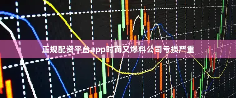 正规配资平台app时而又爆料公司亏损严重