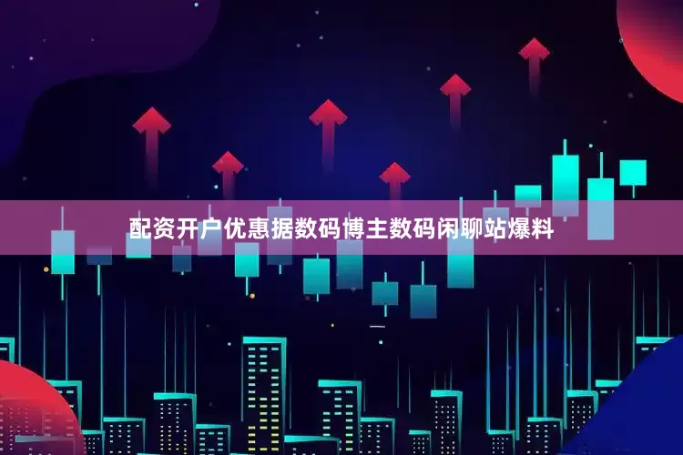 配资开户优惠据数码博主数码闲聊站爆料