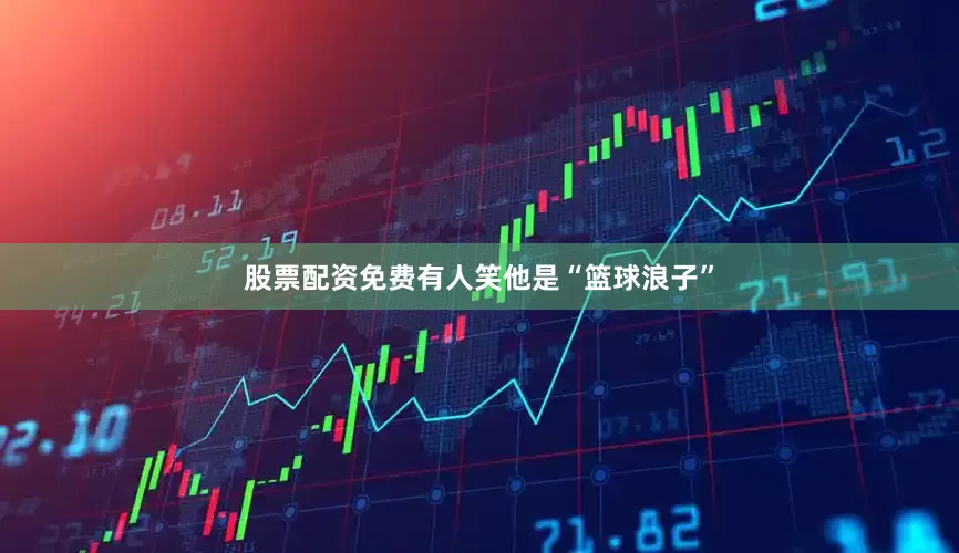 股票配资免费有人笑他是“篮球浪子”