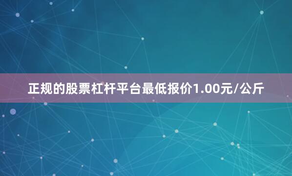 正规的股票杠杆平台最低报价1.00元/公斤