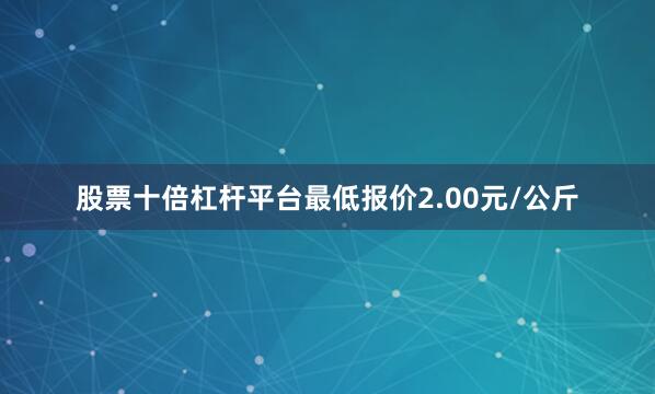 股票十倍杠杆平台最低报价2.00元/公斤