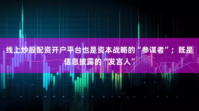 线上炒股配资开户平台也是资本战略的“参谋者”;既是信息披露的“发言人”