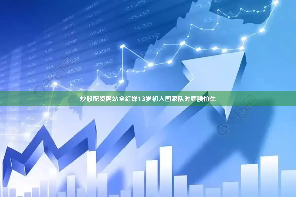 炒股配资网站全红婵13岁初入国家队时腼腆怕生