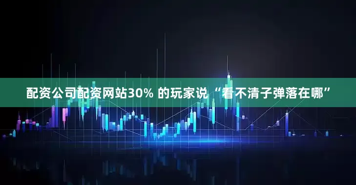 配资公司配资网站30% 的玩家说 “看不清子弹落在哪”