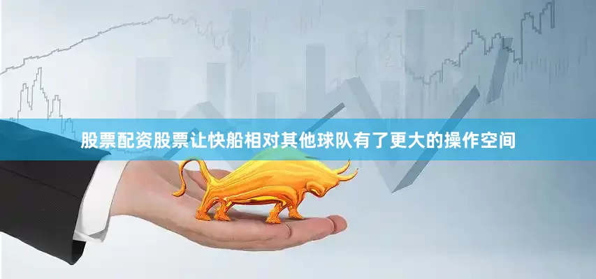 股票配资股票让快船相对其他球队有了更大的操作空间
