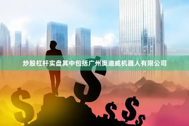 炒股杠杆实盘其中包括广州奥迪威机器人有限公司