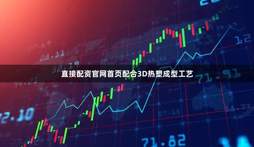 直接配资官网首页配合3D热塑成型工艺