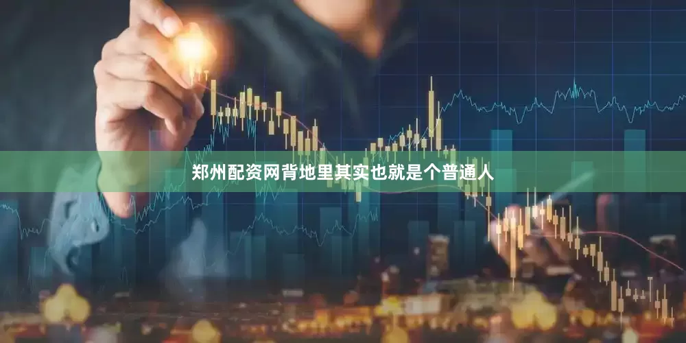 郑州配资网背地里其实也就是个普通人