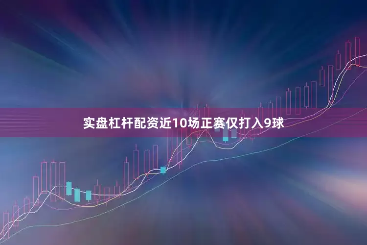 实盘杠杆配资近10场正赛仅打入9球