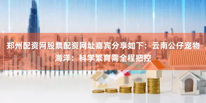 郑州配资网股票配资网址嘉宾分享如下：云南公仔宠物海洋：科学繁育需全程把控