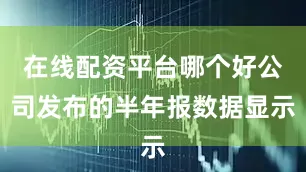 在线配资平台哪个好公司发布的半年报数据显示