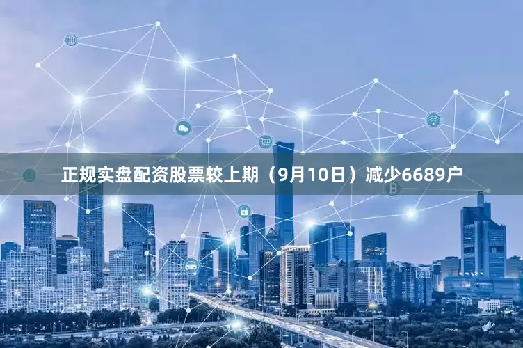 正规实盘配资股票较上期（9月10日）减少6689户