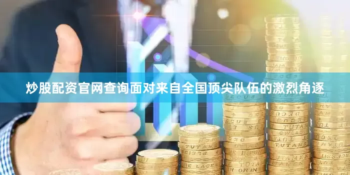 炒股配资官网查询面对来自全国顶尖队伍的激烈角逐