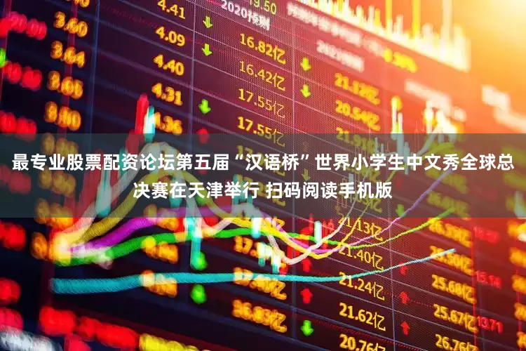 最专业股票配资论坛第五届“汉语桥”世界小学生中文秀全球总决赛在天津举行 扫码阅读手机版