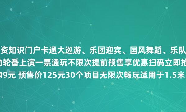 配资知识门户卡通大巡游、乐团迎宾、国风舞蹈、乐队演出、美女热舞…超多精彩活动轮番上演一票通玩不限次提前预售享优惠扫码立即抢购1、国庆成人票原价149元 预售价125元30个项目无限次畅玩适用于1.5米（含1.5）以上人群销售时间：即日起——9月30日使用时间：10月1日——10月5日9:00——21:0010月6日——10月8日9:00——17:302、国庆儿童票原价88元 预售价70元23个项目