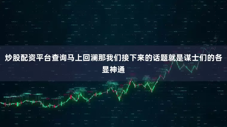 炒股配资平台查询马上回澜那我们接下来的话题就是谋士们的各显神通