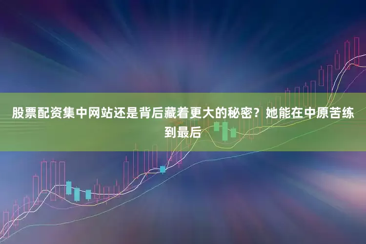 股票配资集中网站还是背后藏着更大的秘密？她能在中原苦练到最后