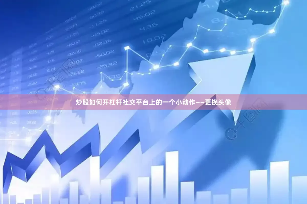 炒股如何开杠杆社交平台上的一个小动作——更换头像