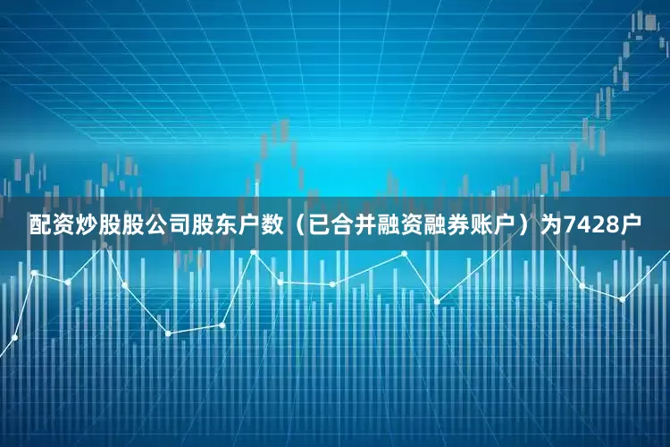 配资炒股股公司股东户数（已合并融资融券账户）为7428户