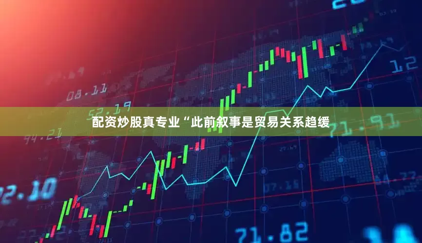 配资炒股真专业“此前叙事是贸易关系趋缓