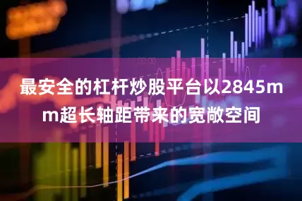 最安全的杠杆炒股平台以2845mm超长轴距带来的宽敞空间
