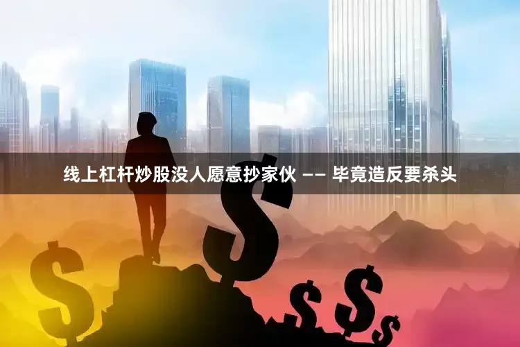 线上杠杆炒股没人愿意抄家伙 —— 毕竟造反要杀头