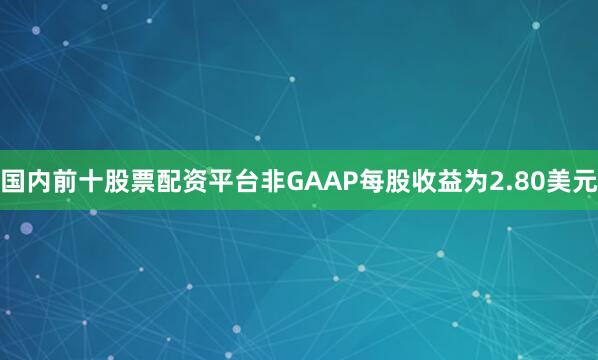 国内前十股票配资平台非GAAP每股收益为2.80美元