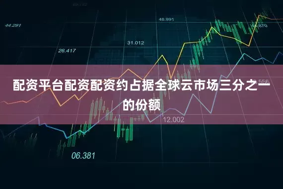 配资平台配资配资约占据全球云市场三分之一的份额