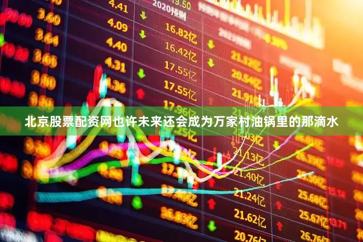 北京股票配资网也许未来还会成为万家村油锅里的那滴水