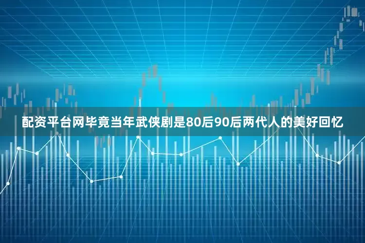 配资平台网毕竟当年武侠剧是80后90后两代人的美好回忆