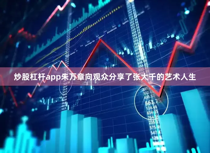 炒股杠杆app朱万章向观众分享了张大千的艺术人生