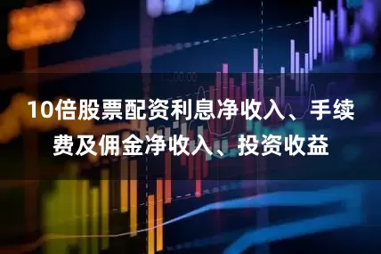 10倍股票配资利息净收入、手续费及佣金净收入、投资收益