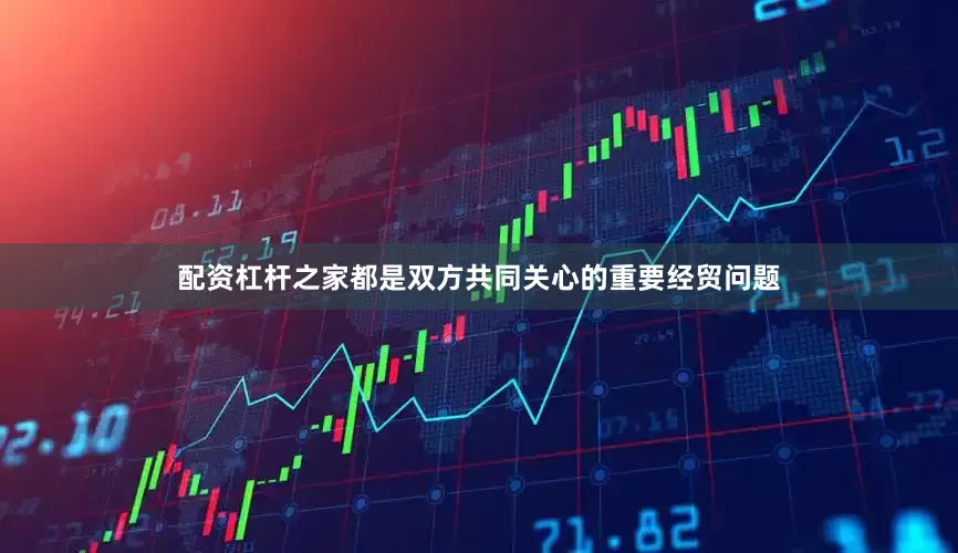 配资杠杆之家都是双方共同关心的重要经贸问题